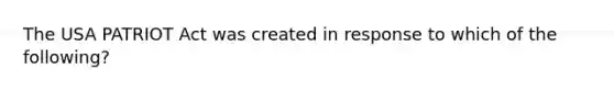 The USA PATRIOT Act was created in response to which of the following?