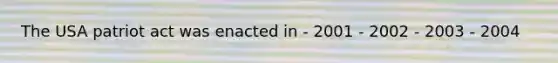 The USA patriot act was enacted in - 2001 - 2002 - 2003 - 2004