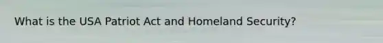 What is the USA Patriot Act and Homeland Security?