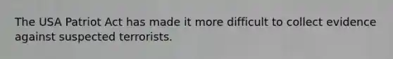 The USA Patriot Act has made it more difficult to collect evidence against suspected terrorists.