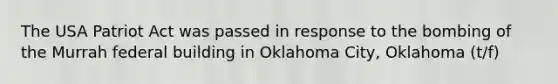 The USA Patriot Act was passed in response to the bombing of the Murrah federal building in Oklahoma City, Oklahoma (t/f)