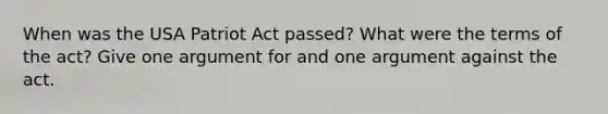 When was the USA Patriot Act passed? What were the terms of the act? Give one argument for and one argument against the act.