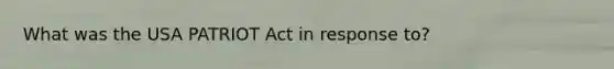 What was the USA PATRIOT Act in response to?