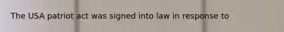 The USA patriot act was signed into law in response to