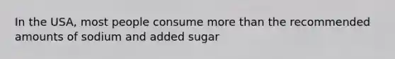 In the USA, most people consume more than the recommended amounts of sodium and added sugar