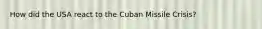 How did the USA react to the Cuban Missile Crisis?