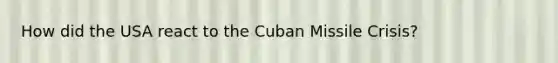 How did the USA react to the Cuban Missile Crisis?