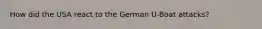 How did the USA react to the German U-Boat attacks?