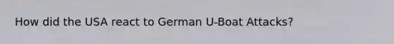 How did the USA react to German U-Boat Attacks?