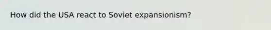 How did the USA react to Soviet expansionism?