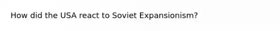 How did the USA react to Soviet Expansionism?