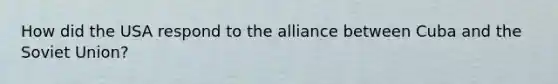 How did the USA respond to the alliance between Cuba and the Soviet Union?