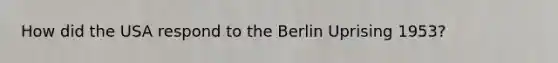 How did the USA respond to the Berlin Uprising 1953?