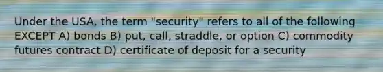 Under the USA, the term "security" refers to all of the following EXCEPT A) bonds B) put, call, straddle, or option C) commodity futures contract D) certificate of deposit for a security