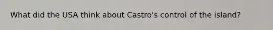 What did the USA think about Castro's control of the island?