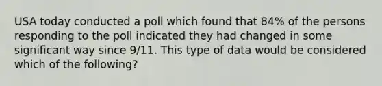 USA today conducted a poll which found that 84% of the persons responding to the poll indicated they had changed in some significant way since 9/11. This type of data would be considered which of the following?