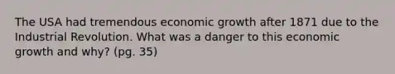 The USA had tremendous economic growth after 1871 due to the Industrial Revolution. What was a danger to this economic growth and why? (pg. 35)