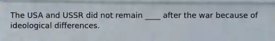 The USA and USSR did not remain ____ after the war because of ideological differences.