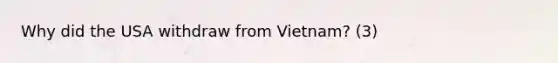 Why did the USA withdraw from Vietnam? (3)