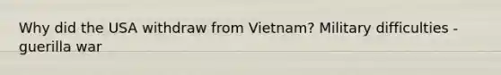 Why did the USA withdraw from Vietnam? Military difficulties - guerilla war