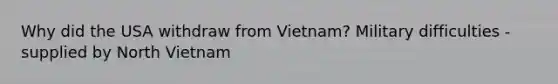 Why did the USA withdraw from Vietnam? Military difficulties - supplied by North Vietnam