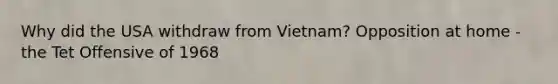 Why did the USA withdraw from Vietnam? Opposition at home - the Tet Offensive of 1968