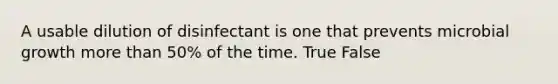 A usable dilution of disinfectant is one that prevents microbial growth more than 50% of the time. True False