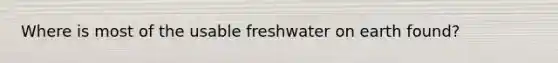 Where is most of the usable freshwater on earth found?