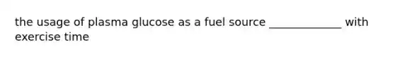 the usage of plasma glucose as a fuel source _____________ with exercise time