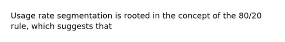 Usage rate segmentation is rooted in the concept of the 80/20 rule, which suggests that
