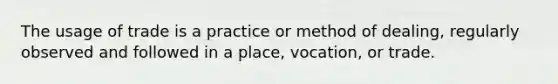 The usage of trade is a practice or method of dealing, regularly observed and followed in a place, vocation, or trade.