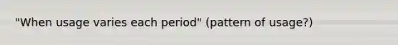 "When usage varies each period" (pattern of usage?)