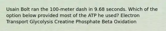 Usain Bolt ran the 100-meter dash in 9.68 seconds. Which of the option below provided most of the ATP he used? Electron Transport Glycolysis Creatine Phosphate Beta Oxidation