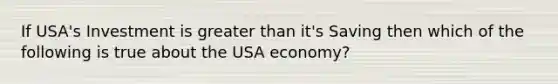 If USA's Investment is greater than it's Saving then which of the following is true about the USA economy?