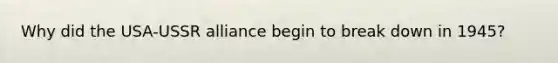 Why did the USA-USSR alliance begin to break down in 1945?
