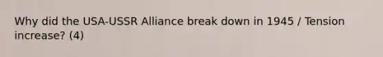 Why did the USA-USSR Alliance break down in 1945 / Tension increase? (4)