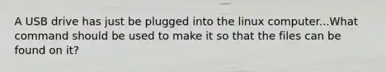 A USB drive has just be plugged into the linux computer...What command should be used to make it so that the files can be found on it?