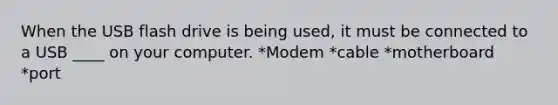 When the USB flash drive is being used, it must be connected to a USB ____ on your computer. *Modem *cable *motherboard *port