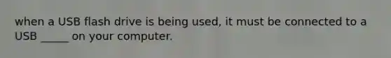 when a USB flash drive is being used, it must be connected to a USB _____ on your computer.