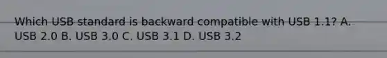 Which USB standard is backward compatible with USB 1.1? A. USB 2.0 B. USB 3.0 C. USB 3.1 D. USB 3.2