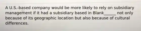 A U.S.-based company would be more likely to rely on subsidiary management if it had a subsidiary based in Blank______ not only because of its geographic location but also because of cultural differences.