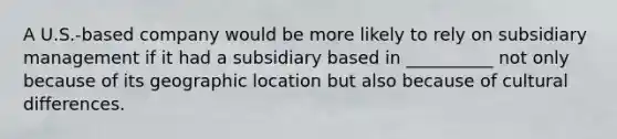 A U.S.-based company would be more likely to rely on subsidiary management if it had a subsidiary based in __________ not only because of its geographic location but also because of cultural differences.