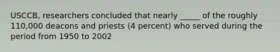 USCCB, researchers concluded that nearly _____ of the roughly 110,000 deacons and priests (4 percent) who served during the period from 1950 to 2002