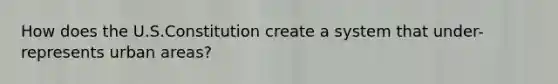 How does the U.S.Constitution create a system that under-represents urban areas?