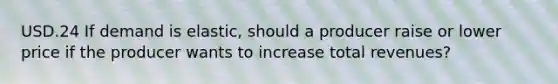 USD.24 If demand is elastic, should a producer raise or lower price if the producer wants to increase total revenues?