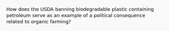 How does the USDA banning biodegradable plastic containing petroleum serve as an example of a political consequence related to organic farming?