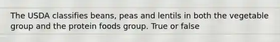 The USDA classifies beans, peas and lentils in both the vegetable group and the protein foods group. True or false