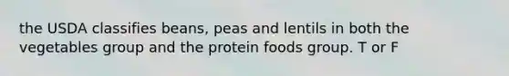 the USDA classifies beans, peas and lentils in both the vegetables group and the protein foods group. T or F