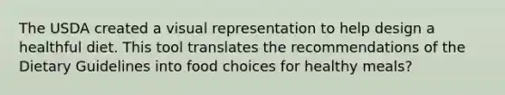 The USDA created a visual representation to help design a healthful diet. This tool translates the recommendations of the Dietary Guidelines into food choices for healthy meals?