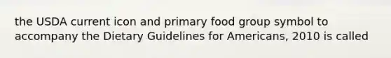 the USDA current icon and primary food group symbol to accompany the Dietary Guidelines for Americans, 2010 is called